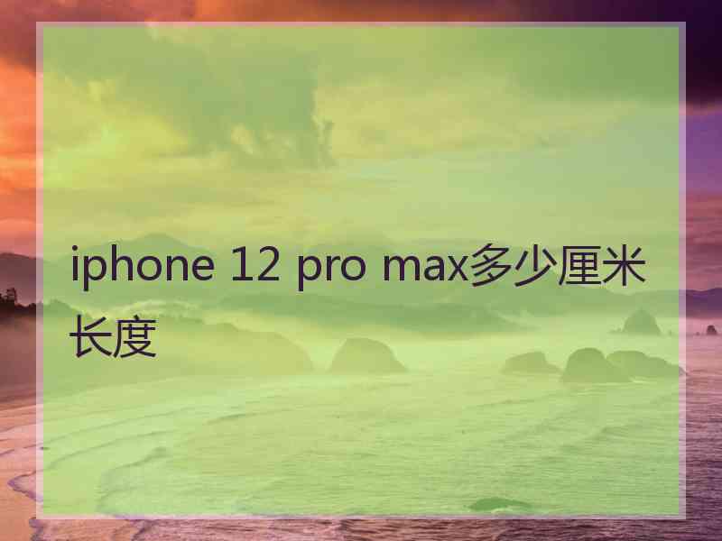 iphone 12 pro max多少厘米长度