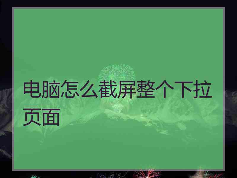 电脑怎么截屏整个下拉页面