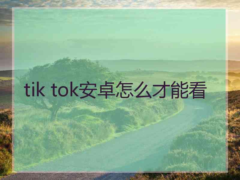 tik tok安卓怎么才能看