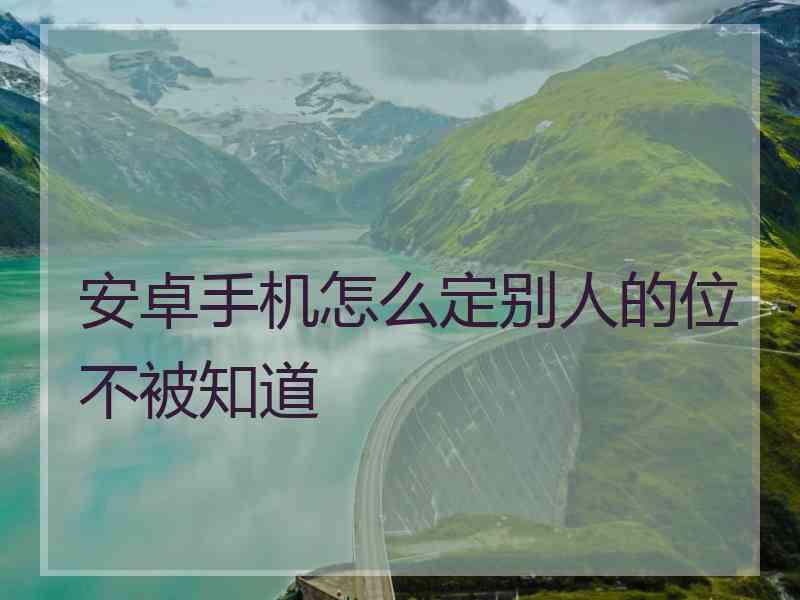 安卓手机怎么定别人的位不被知道