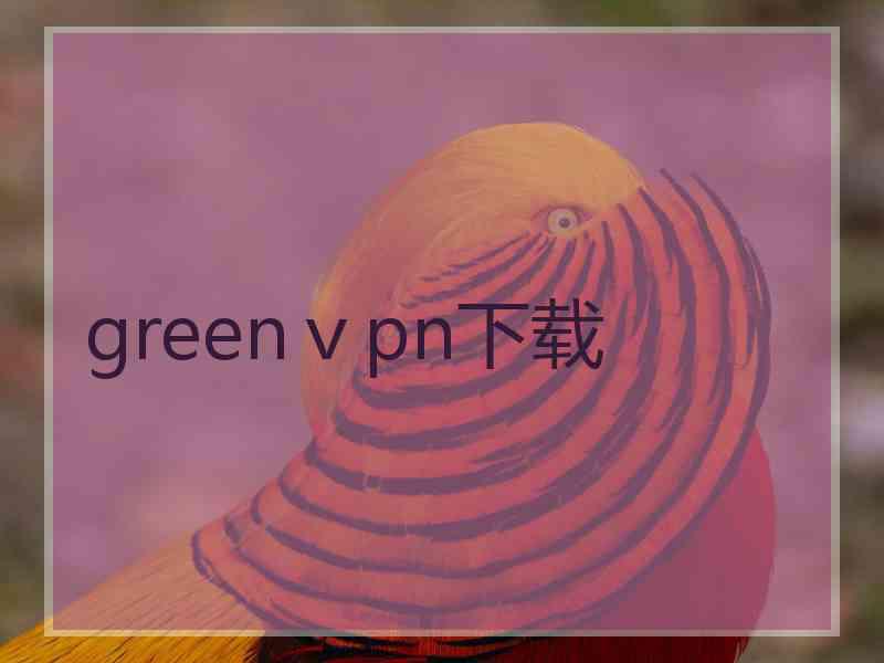 greenⅴpn下载