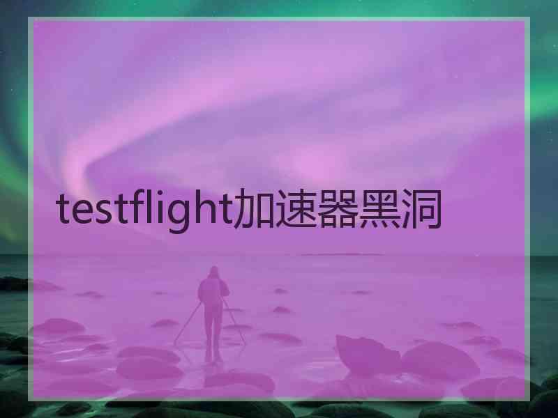 testflight加速器黑洞