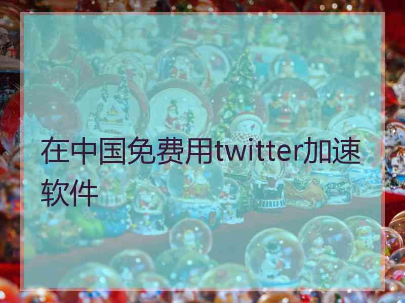 在中国免费用twitter加速软件