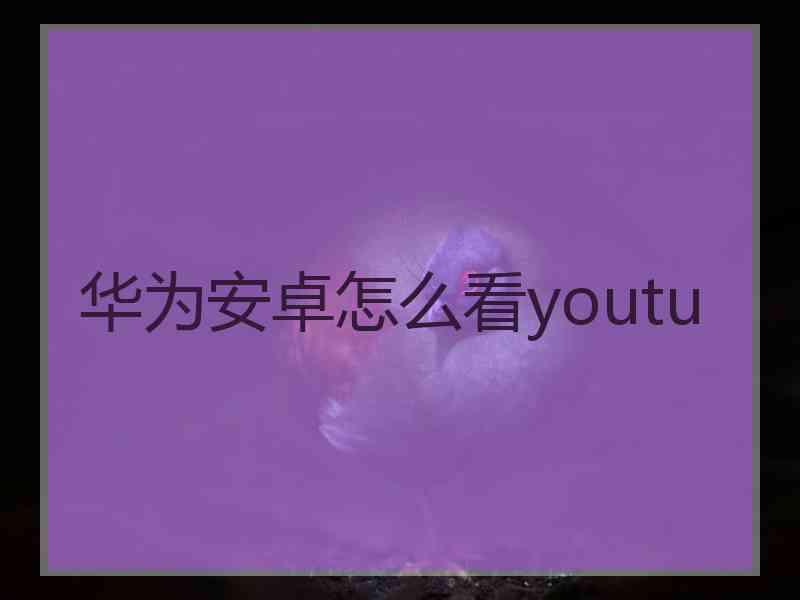 华为安卓怎么看youtu