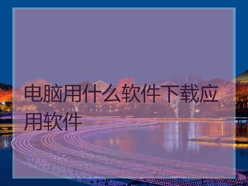 电脑用什么软件下载应用软件