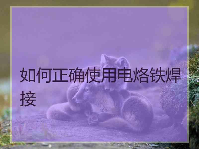 如何正确使用电烙铁焊接