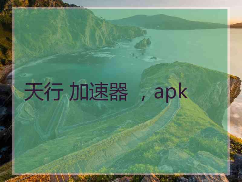 天行 加速器 ，apk