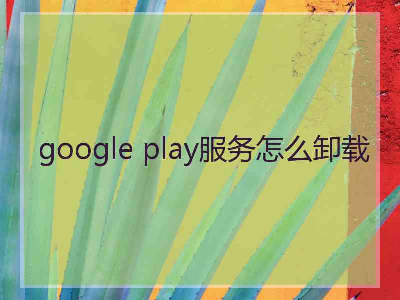 google play服务怎么卸载