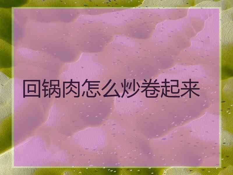 回锅肉怎么炒卷起来