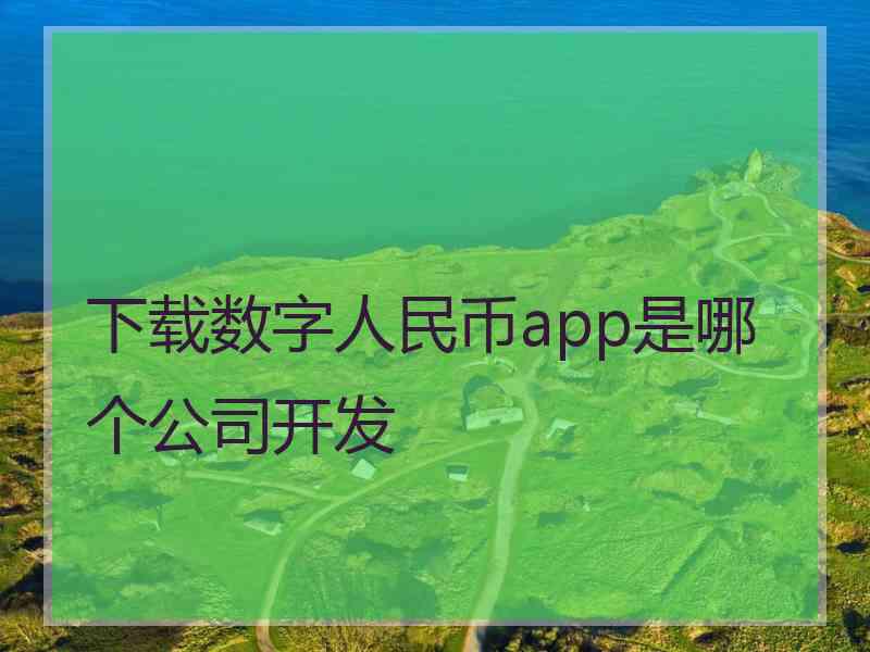 下载数字人民币app是哪个公司开发