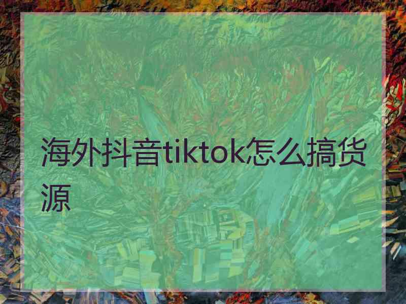 海外抖音tiktok怎么搞货源