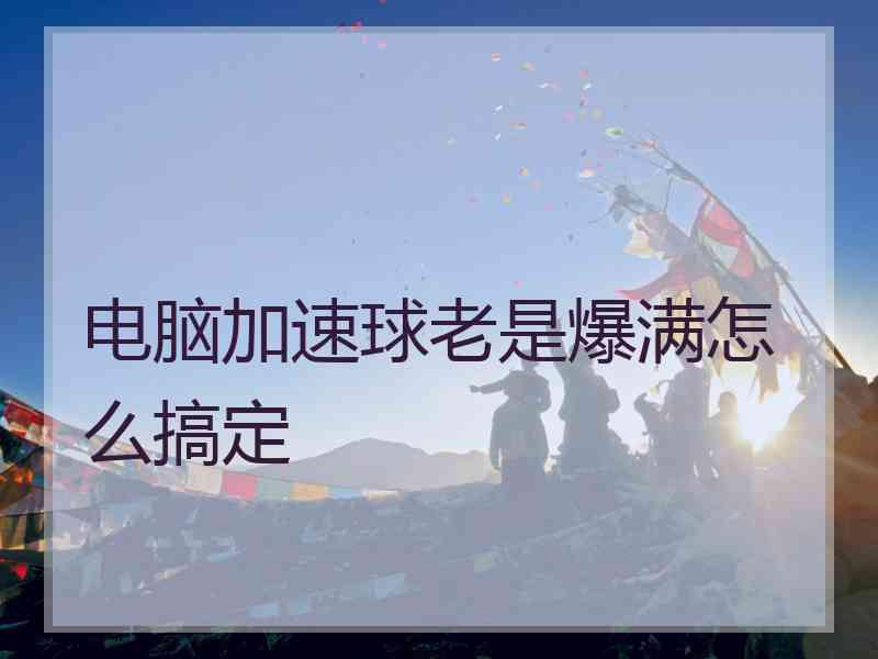 电脑加速球老是爆满怎么搞定