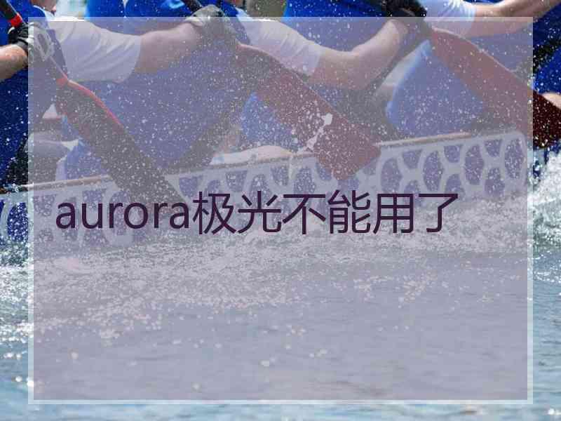 aurora极光不能用了