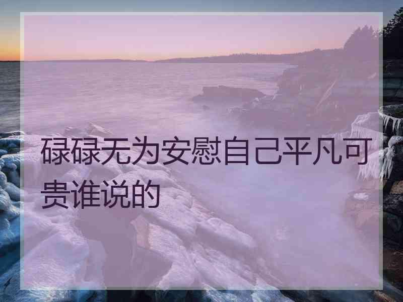 碌碌无为安慰自己平凡可贵谁说的