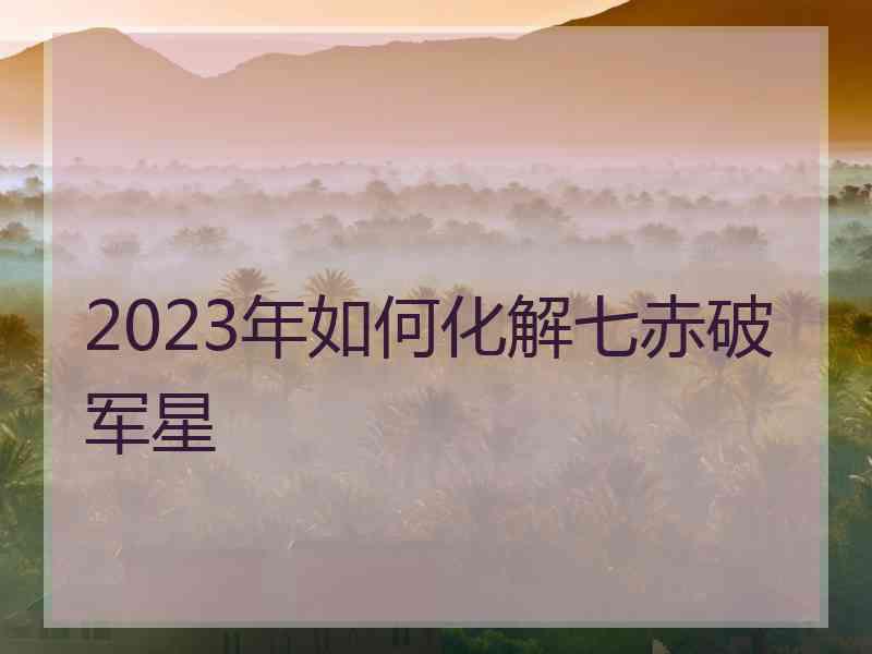 2023年如何化解七赤破军星