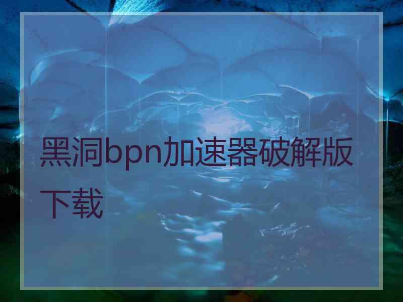 黑洞bpn加速器破解版下载