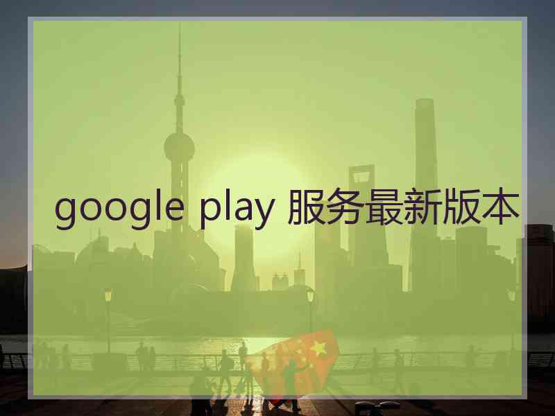 google play 服务最新版本