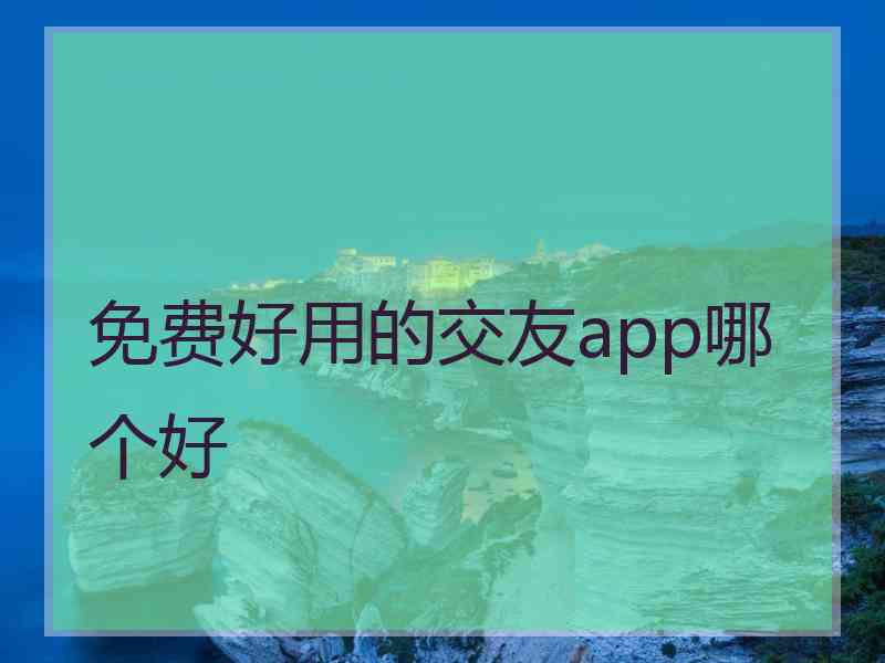 免费好用的交友app哪个好