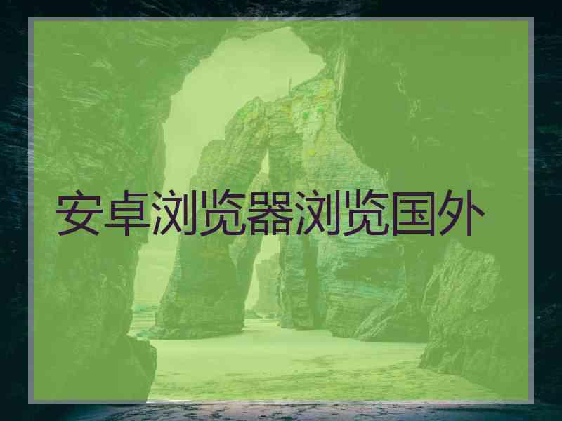 安卓浏览器浏览国外