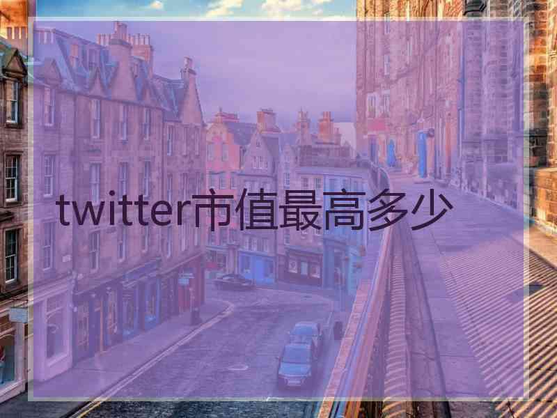 twitter市值最高多少